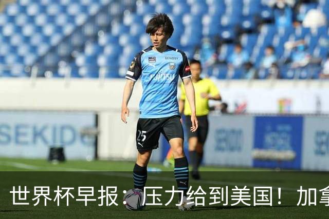 世界杯早报：压力给到美国！加拿大1-1波黑 本届东道主依旧不败